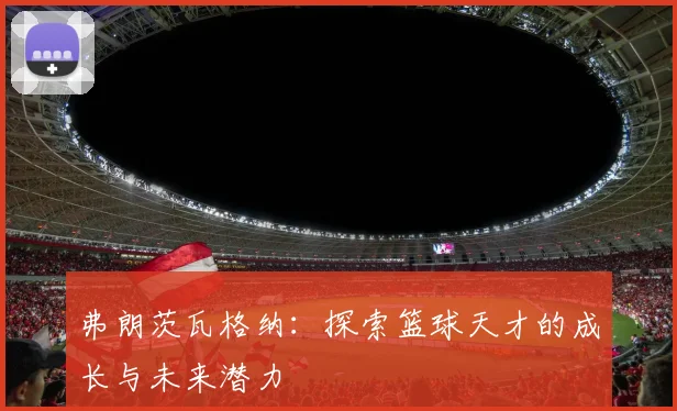 弗朗茨瓦格纳：探索篮球天才的成长与未来潜力
