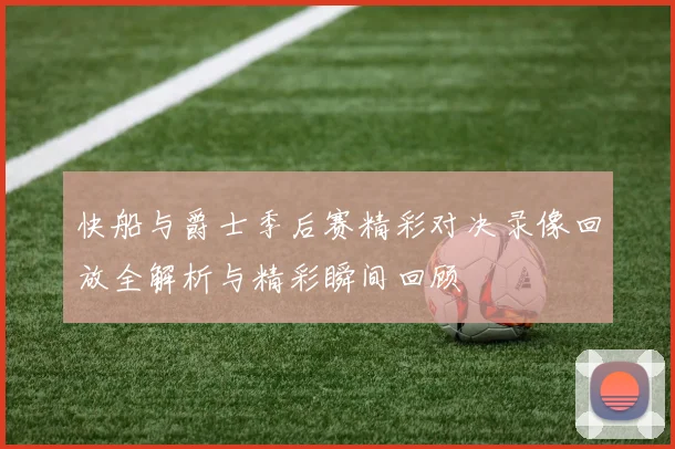 快船与爵士季后赛精彩对决录像回放全解析与精彩瞬间回顾