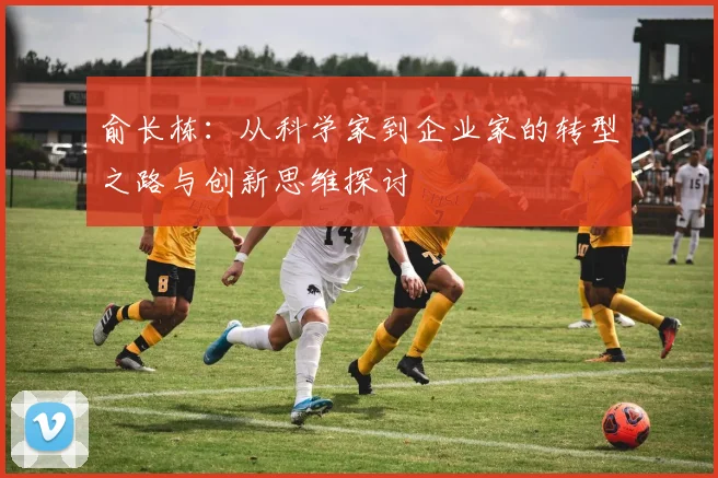 俞长栋：从科学家到企业家的转型之路与创新思维探讨