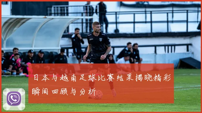 日本与越南足球比赛结果揭晓精彩瞬间回顾与分析