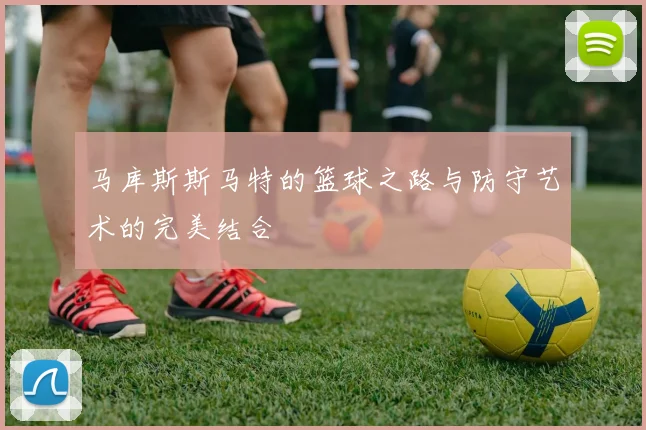马库斯斯马特的篮球之路与防守艺术的完美结合