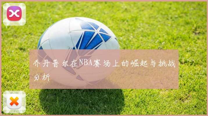 乔丹普尔在NBA赛场上的崛起与挑战分析