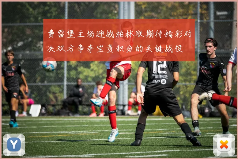 费雷堡主场迎战柏林联期待精彩对决双方争夺宝贵积分的关键战役