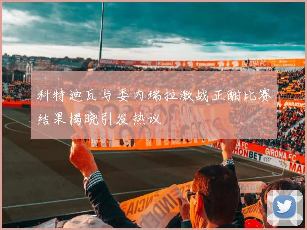 科特迪瓦与委内瑞拉激战正酣比赛结果揭晓引发热议