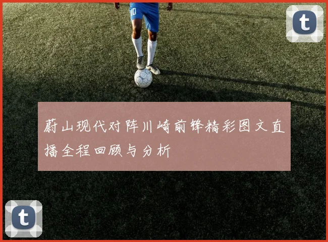 蔚山现代对阵川崎前锋精彩图文直播全程回顾与分析