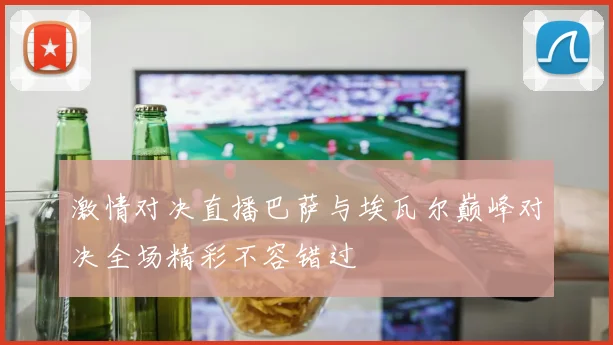 激情对决直播巴萨与埃瓦尔巅峰对决全场精彩不容错过