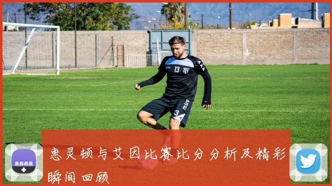惠灵顿与艾因比赛比分分析及精彩瞬间回顾