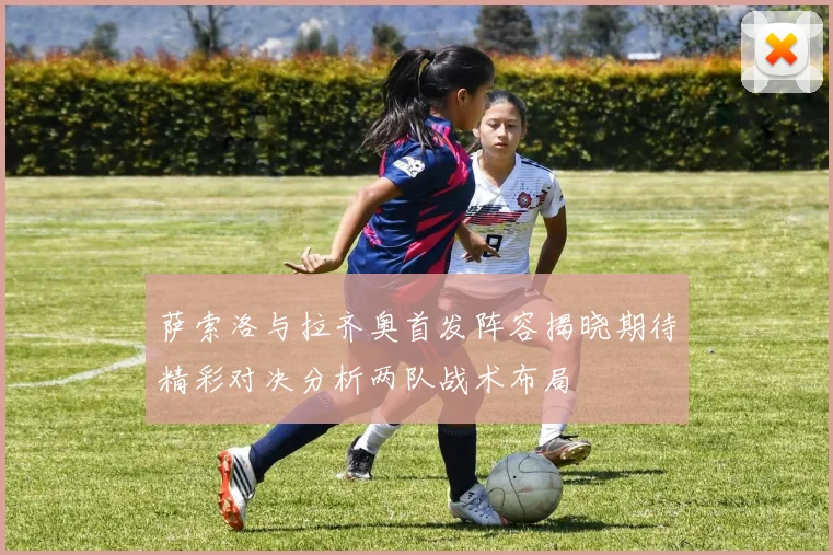 萨索洛与拉齐奥首发阵容揭晓期待精彩对决分析两队战术布局