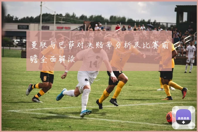 曼联与巴萨对决赔率分析及比赛前瞻全面解读