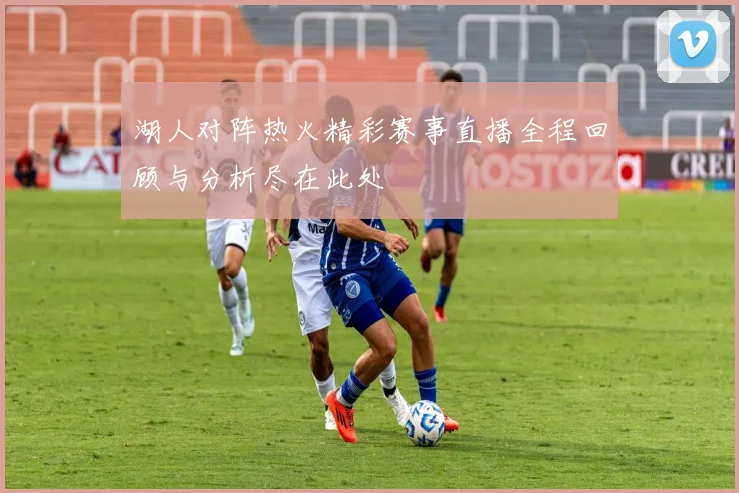 湖人对阵热火精彩赛事直播全程回顾与分析尽在此处