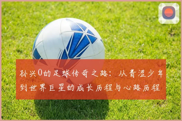 孙兴O的足球传奇之路：从青涩少年到世界巨星的成长历程与心路历程