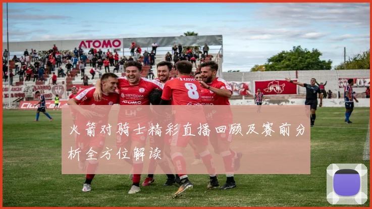 火箭对骑士精彩直播回顾及赛前分析全方位解读